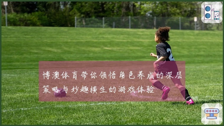 博澳体育带你领悟角色养成的深层策略与妙趣横生的游戏体验