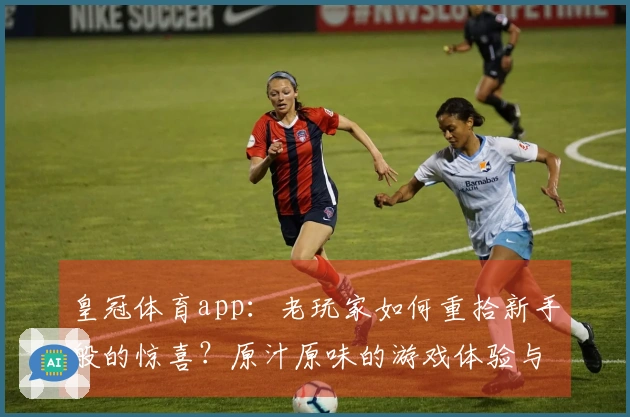 皇冠体育app：老玩家如何重拾新手般的惊喜？原汁原味的游戏体验与隐藏技巧解锁