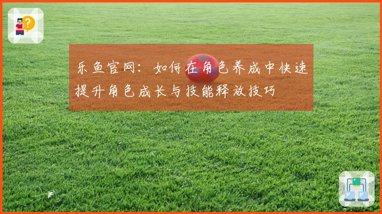 乐鱼官网：如何在角色养成中快速提升角色成长与技能释放技巧