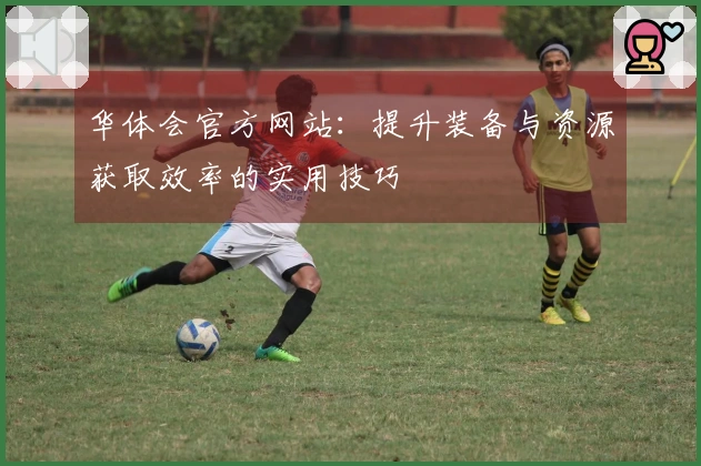 华体会官方网站：提升装备与资源获取效率的实用技巧