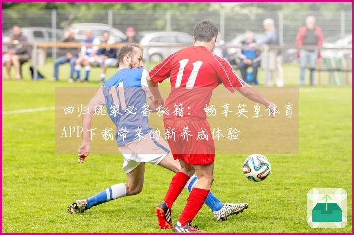 回归玩家必备秘籍：畅享英皇体育APP下载带来的新养成体验