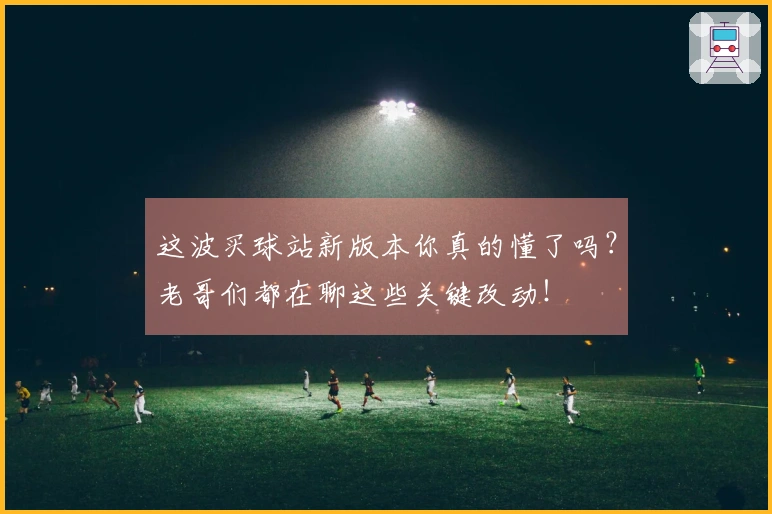 这波买球站新版本你真的懂了吗？老哥们都在聊这些关键改动！