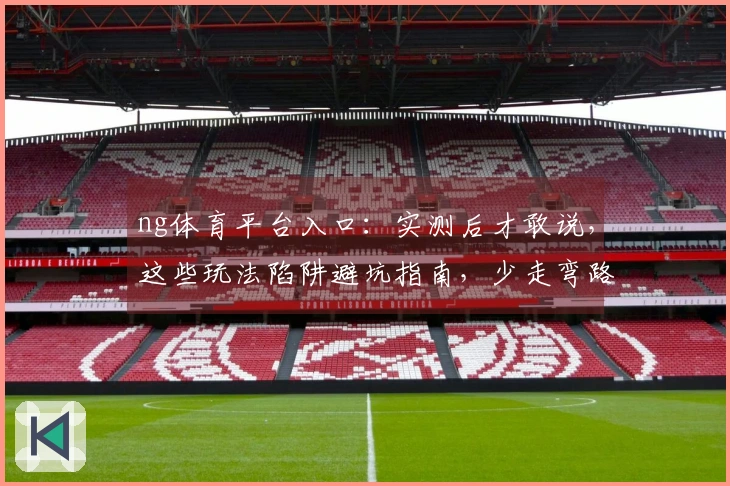 ng体育平台入口：实测后才敢说，这些玩法陷阱避坑指南，少走弯路，收益翻倍！