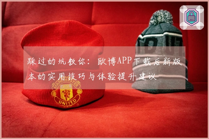 踩过的坑教你：欧博APP下载后新版本的实用技巧与体验提升建议