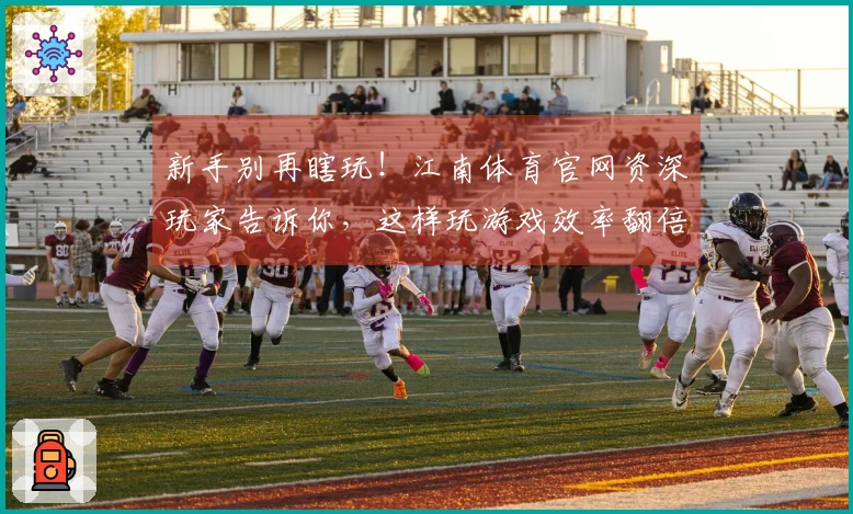 新手别再瞎玩！江南体育官网资深玩家告诉你，这样玩游戏效率翻倍，收益看得见