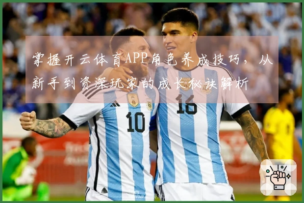掌握开云体育APP角色养成技巧，从新手到资深玩家的成长秘诀解析