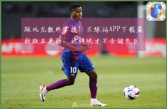 踩坑无数终掌握！买球站APP下载最新版本更新，这样玩才不会错失巨额福利