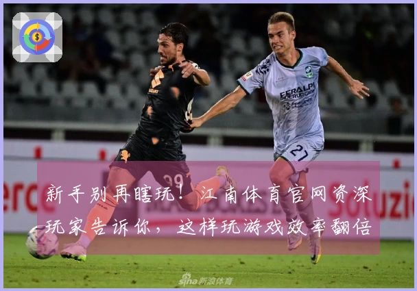 新手别再瞎玩！江南体育官网资深玩家告诉你，这样玩游戏效率翻倍，收益看得见