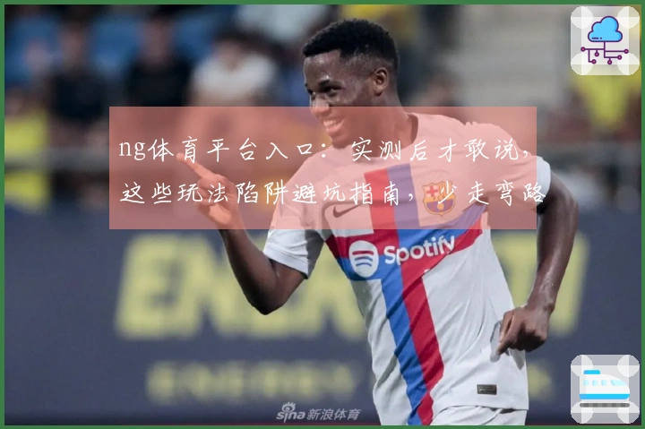 ng体育平台入口：实测后才敢说，这些玩法陷阱避坑指南，少走弯路，收益翻倍！