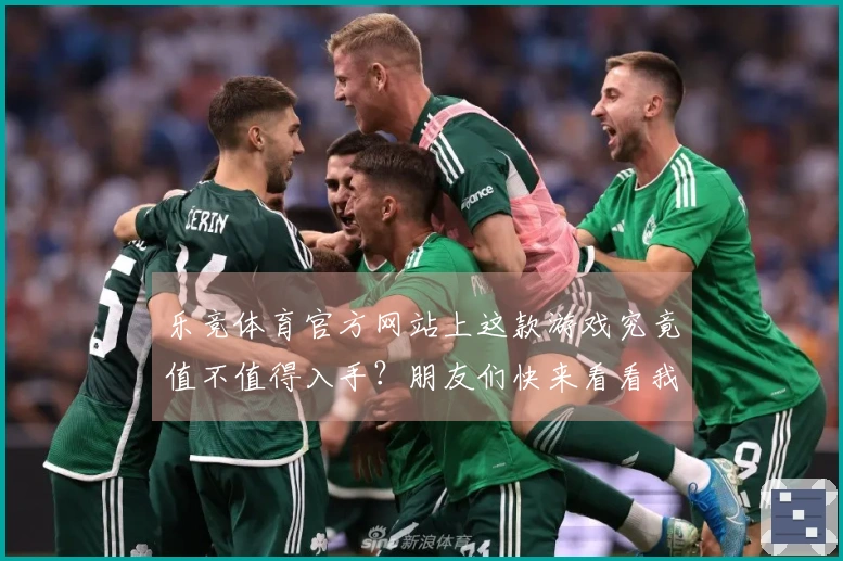 乐竞体育官方网站上这款游戏究竟值不值得入手？朋友们快来看看我的亲身体验！