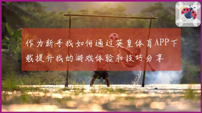 作为新手我如何通过英皇体育APP下载提升我的游戏体验和技巧分享