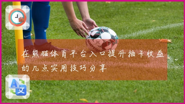 在熊猫体育平台入口提升抽卡收益的几点实用技巧分享