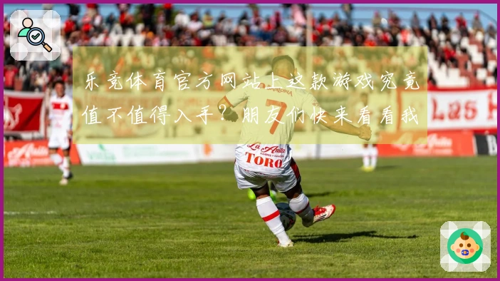 乐竞体育官方网站上这款游戏究竟值不值得入手?朋友们快来看看我的亲身体验!