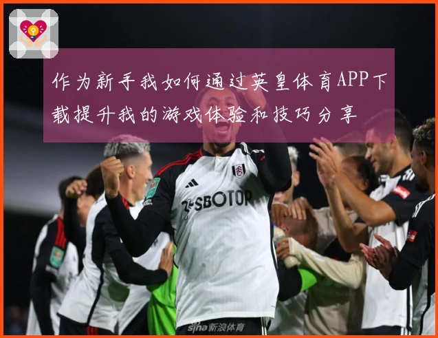 作为新手我如何通过英皇体育APP下载提升我的游戏体验和技巧分享