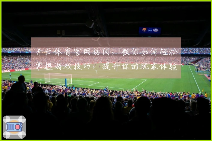 开云体育官网访问，教你如何轻松掌握游戏技巧，提升你的玩家体验