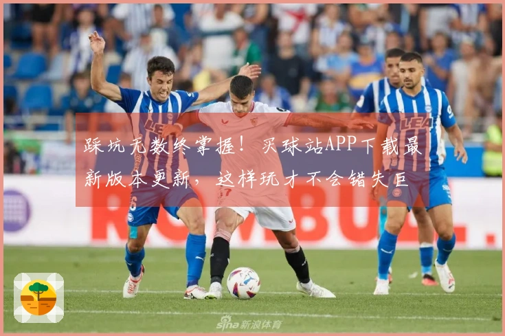 踩坑无数终掌握！买球站APP下载最新版本更新，这样玩才不会错失巨额福利