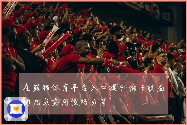 在熊猫体育平台入口提升抽卡收益的几点实用技巧分享