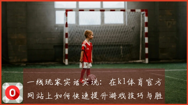 一线玩家实话实说：在k1体育官方网站上如何快速提升游戏技巧与胜率