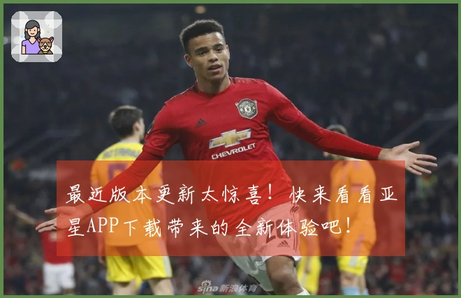 最近版本更新太惊喜！快来看看亚星APP下载带来的全新体验吧！