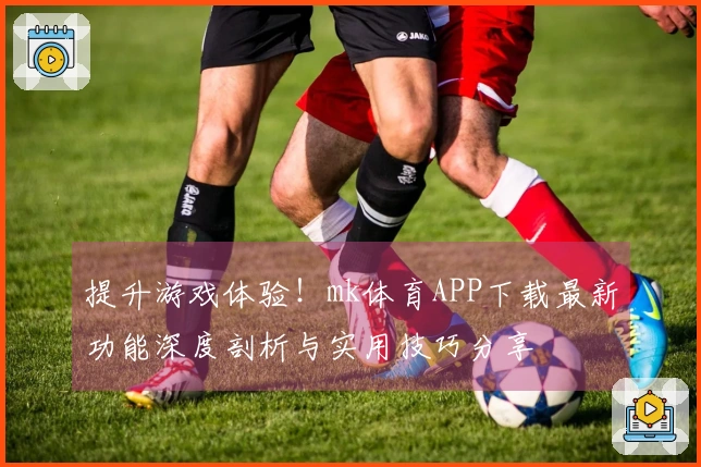 提升游戏体验！mk体育APP下载最新功能深度剖析与实用技巧分享