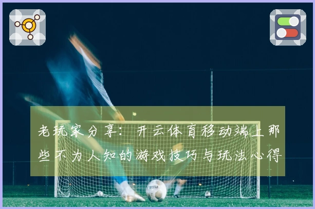 老玩家分享：开云体育移动端上那些不为人知的游戏技巧与玩法心得