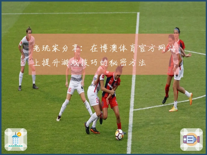老玩家分享:在博澳体育官方网站上提升游戏技巧的秘密方法