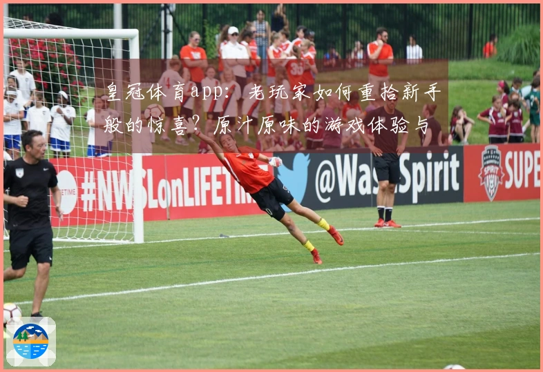 皇冠体育app：老玩家如何重拾新手般的惊喜？原汁原味的游戏体验与隐藏技巧解锁