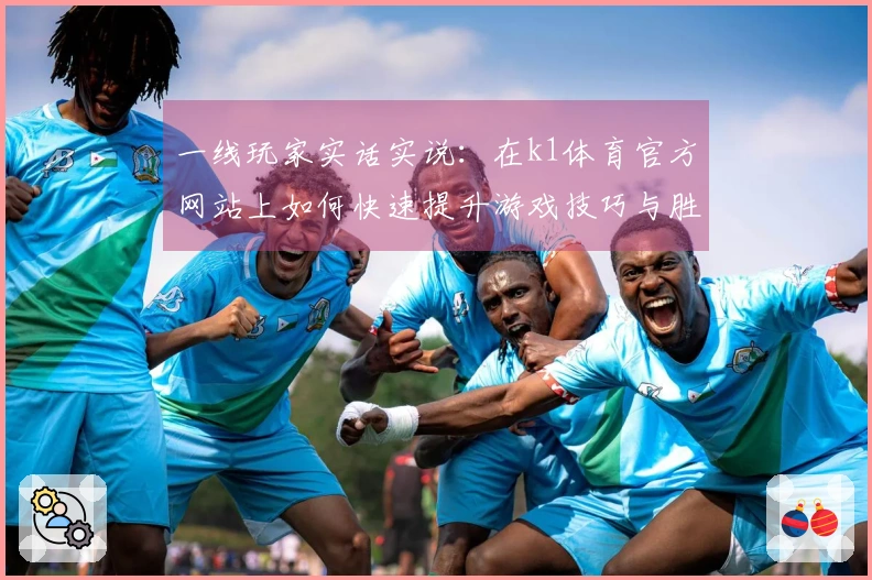 一线玩家实话实说：在k1体育官方网站上如何快速提升游戏技巧与胜率